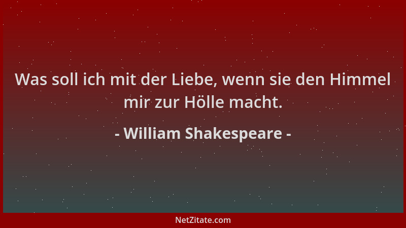 William Shakespeare - Was soll ich mit der Liebe, wenn sie den Himmel mir zur Hölle macht....