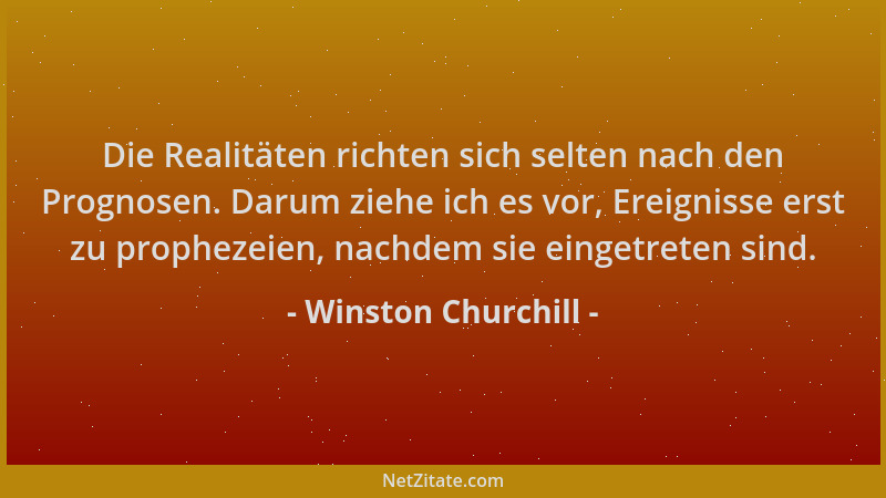 Winston Churchill - Die Realitäten richten sich selten nach den Prognosen. Darum ziehe ich es vor, Ereignisse erst zu proph...