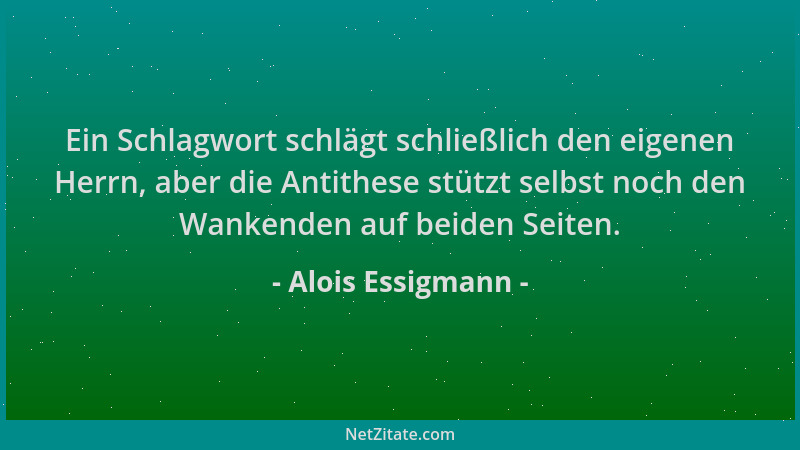 Alois Essigmann - Ein Schlagwort schlägt schließlich den eigenen Herrn, aber die Antithese stützt selbst noch den Wankenden...