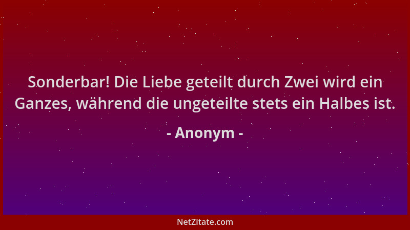 Anonym - Sonderbar! Die Liebe geteilt durch Zwei wird ein Ganzes, während die ungeteilte stets ein Halbes ist....