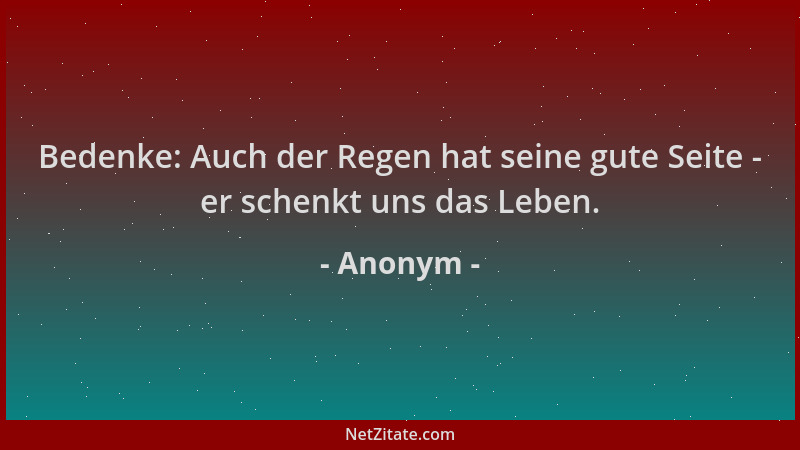 Anonym - Bedenke: Auch der Regen hat seine gute Seite - er schenkt uns das Leben....