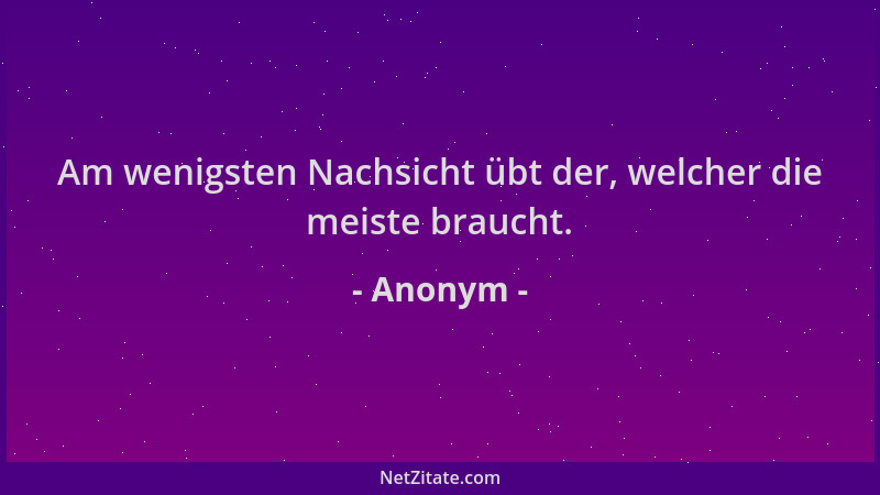 Anonym - Am wenigsten Nachsicht übt der, welcher die meiste braucht....