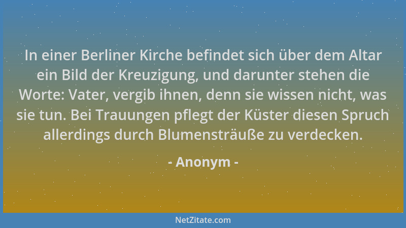 Anonym - In einer Berliner Kirche befindet sich über dem Altar ein Bild der Kreuzigung, und darunter stehen die Worte: Vate...