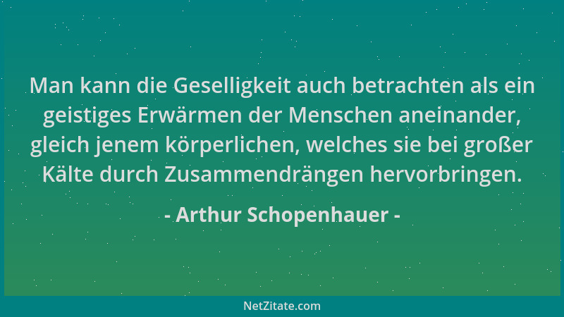 Arthur Schopenhauer - Man kann die Geselligkeit auch betrachten als ein geistiges Erwärmen der Menschen aneinander, gleich...