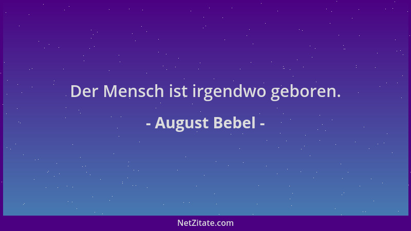 August Bebel - Der Mensch ist irgendwo geboren....