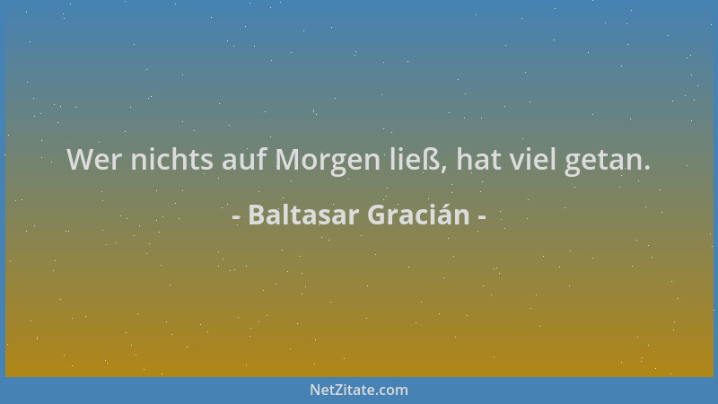Baltasar Gracián - Wer nichts auf Morgen ließ, hat viel getan....