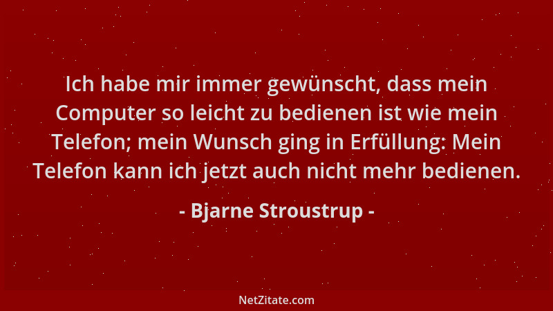 Bjarne Stroustrup - Ich habe mir immer gewünscht, dass mein Computer so leicht zu bedienen ist wie mein Telefon; mein Wunsc...