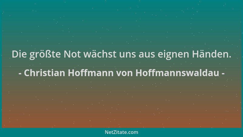 Christian Hoffmann von Hoffmannswaldau - Die größte Not wächst uns aus eignen Händen....