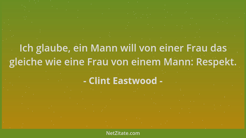 Clint Eastwood - Ich glaube, ein Mann will von einer Frau das gleiche wie eine Frau von einem Mann: Respekt....