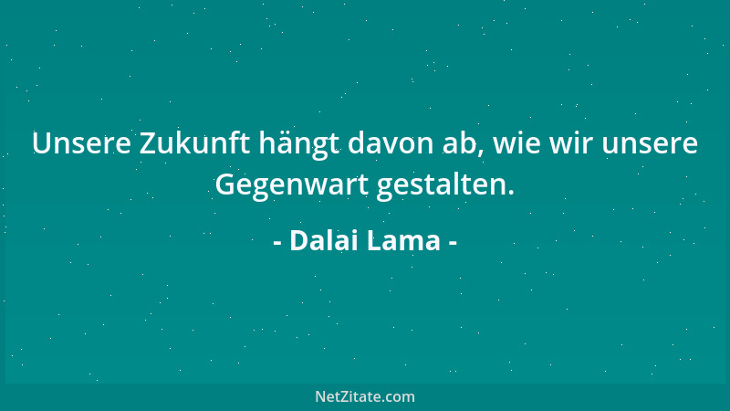 Dalai Lama - Unsere Zukunft hängt davon ab, wie wir unsere Gegenwart gestalten....