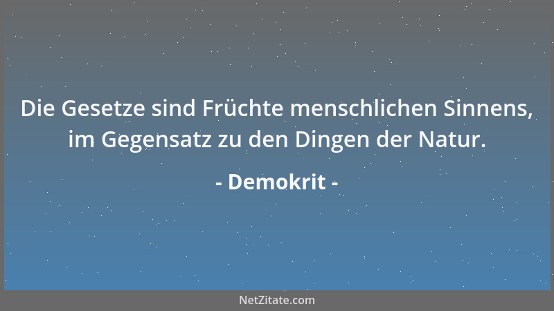 Demokrit - Die Gesetze sind Früchte menschlichen Sinnens, im Gegensatz zu den Dingen der Natur....