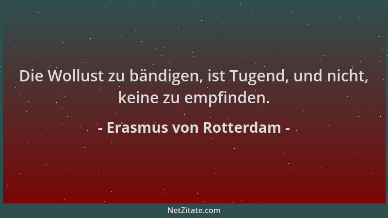 Erasmus von Rotterdam - Die Wollust zu bändigen, ist Tugend, und nicht, keine zu empfinden....