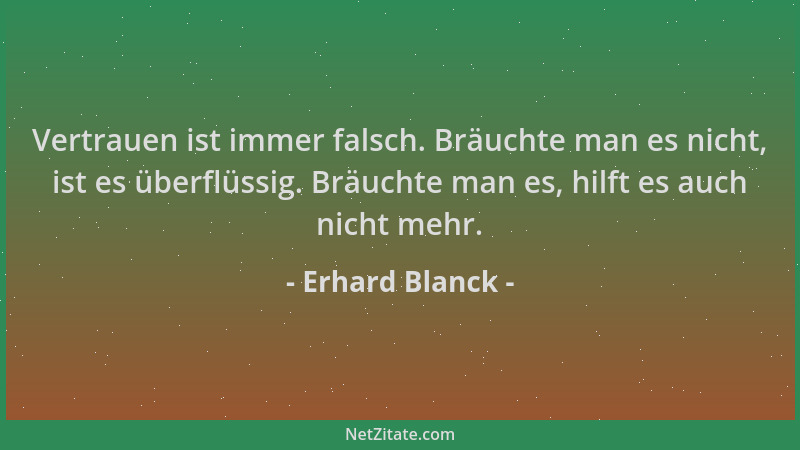 Erhard Blanck - Vertrauen ist immer falsch. Bräuchte man es nicht, ist es überflüssig. Bräuchte man es, hilft es auch nicht...