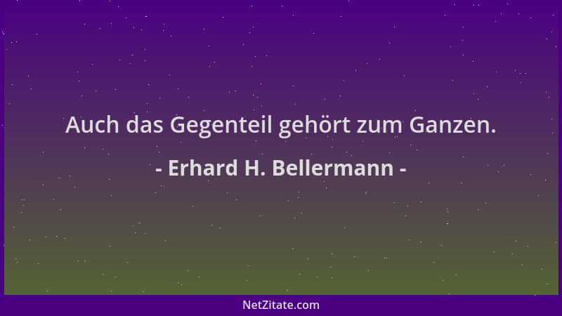 Erhard H. Bellermann - Auch das Gegenteil gehört zum Ganzen....