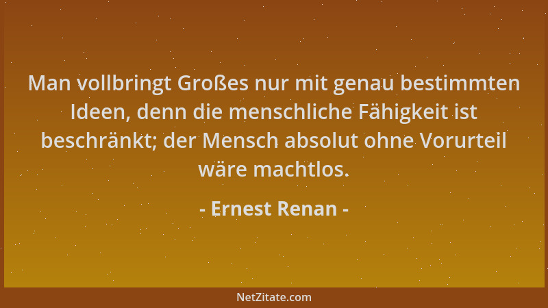 Ernest Renan - Man vollbringt Großes nur mit genau bestimmten Ideen, denn die menschliche Fähigkeit ist beschränkt; der Men...