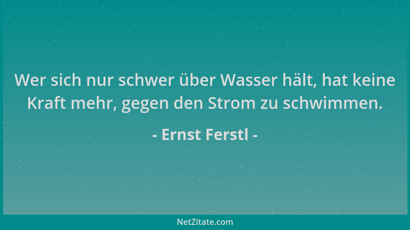 Ernst Ferstl - Wer sich nur schwer über Wasser hält, hat keine Kraft mehr, gegen den Strom zu schwimmen....