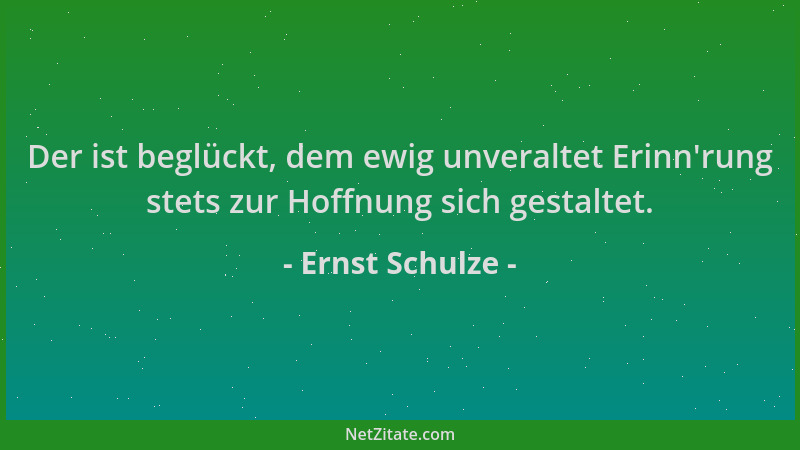 Ernst Schulze - Der ist beglückt, dem ewig unveraltet Erinn 'rung stets zur Hoffnung sich gestaltet....