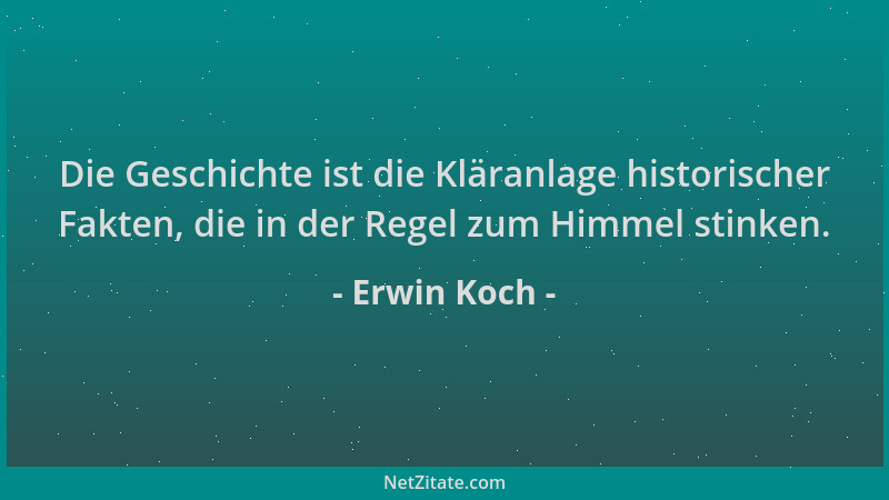 Erwin Koch - Die Geschichte ist die Kläranlage historischer Fakten, die in der Regel zum Himmel stinken....