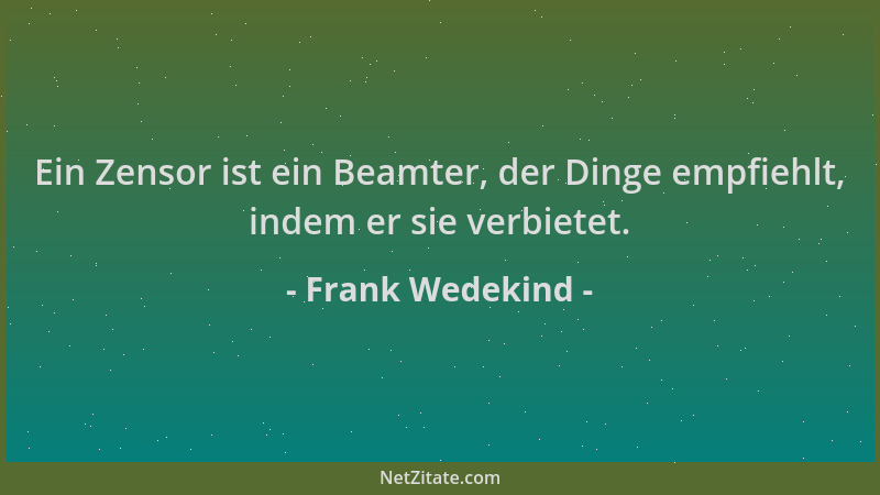 Frank Wedekind - Ein Zensor ist ein Beamter, der Dinge empfiehlt, indem er sie verbietet....