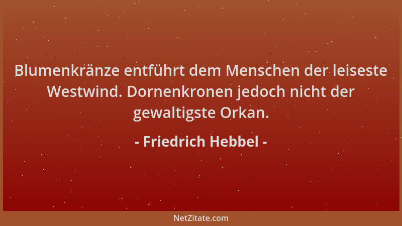Friedrich Hebbel - Blumenkränze entführt dem Menschen der leiseste Westwind. Dornenkronen jedoch nicht der gewaltigste Orka...