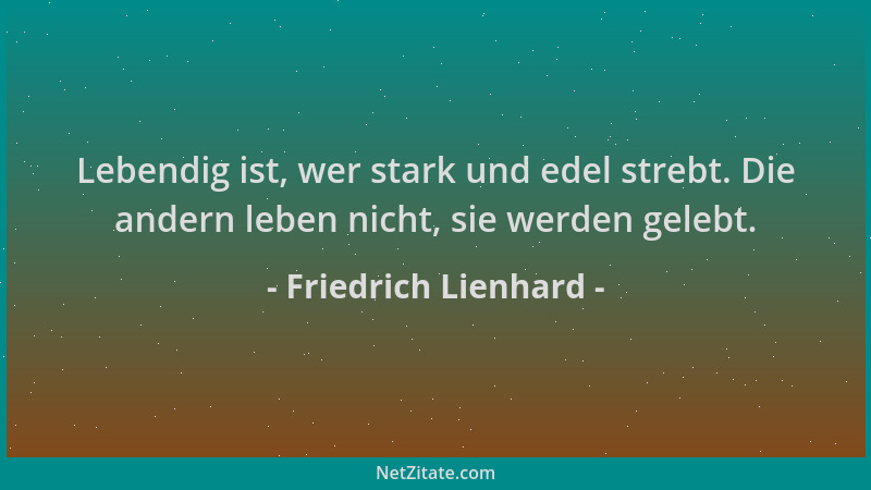 Friedrich Lienhard - Lebendig ist, wer stark und edel strebt. Die andern leben nicht, sie werden gelebt....