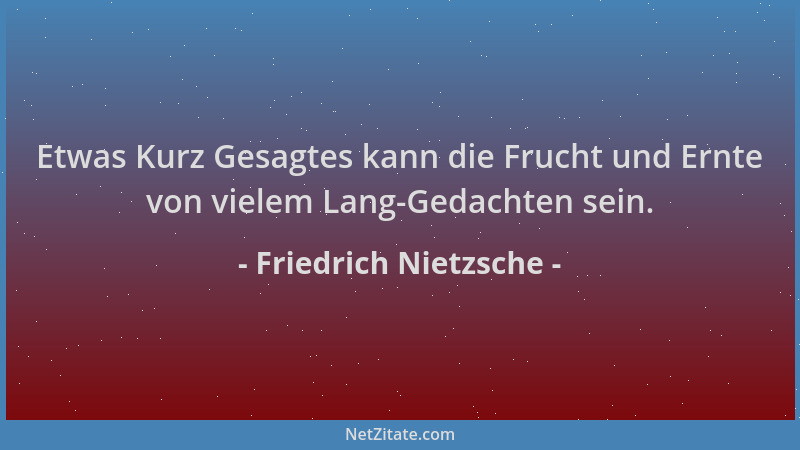 Friedrich Nietzsche - Etwas Kurz Gesagtes kann die Frucht und Ernte von vielem Lang-Gedachten sein....