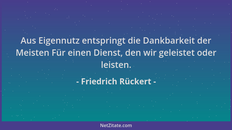 Friedrich Rückert - Aus Eigennutz entspringt die Dankbarkeit der Meisten Für einen Dienst, den wir geleistet oder leisten....