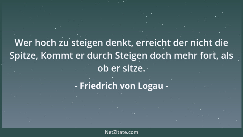 Friedrich von Logau - Wer hoch zu steigen denkt, erreicht der nicht die Spitze, Kommt er durch Steigen doch mehr fort, als...