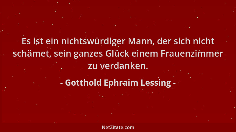 Gotthold Ephraim Lessing - Es ist ein nichtswürdiger Mann, der sich nicht schämet, sein ganzes Glück einem Frauenzimmer zu...