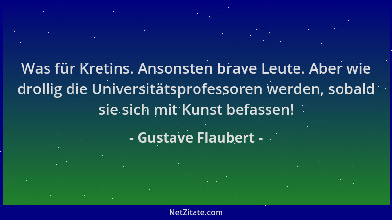 Gustave Flaubert - Was für Kretins. Ansonsten brave Leute. Aber wie drollig die Universitätsprofessoren werden, sobald sie...