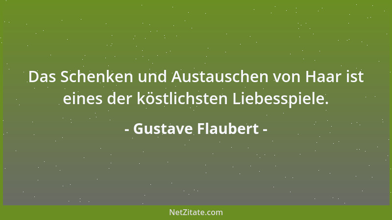 Gustave Flaubert - Das Schenken und Austauschen von Haar ist eines der köstlichsten Liebesspiele....