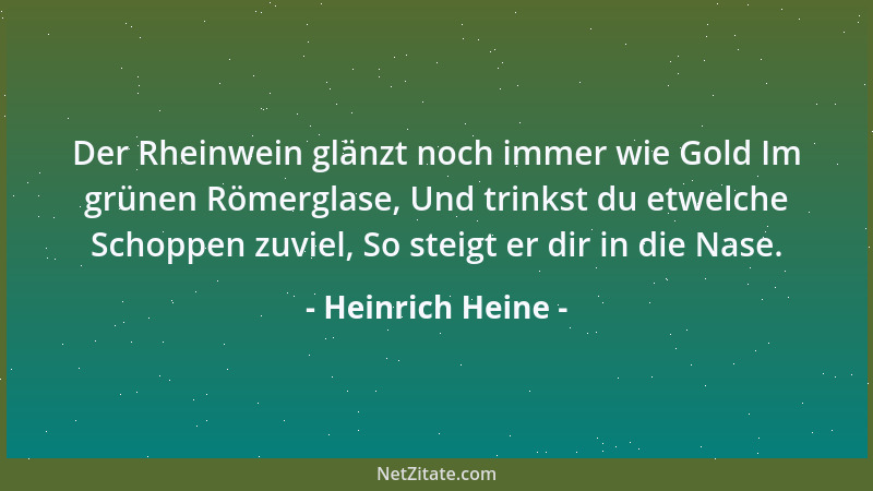 Heinrich Heine - Der Rheinwein glänzt noch immer wie Gold Im grünen Römerglase, Und trinkst du etwelche Schoppen zuviel, So...