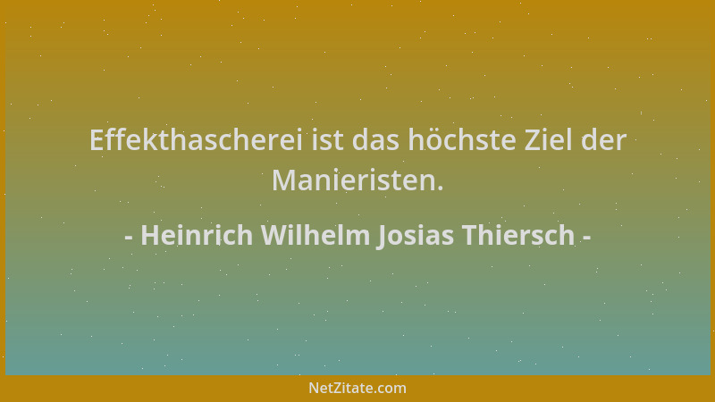 Heinrich Wilhelm Josias Thiersch - Effekthascherei ist das höchste Ziel der Manieristen....