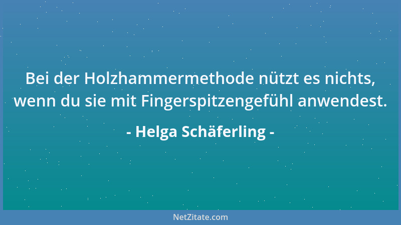 Helga Schäferling - Bei der Holzhammermethode nützt es nichts, wenn du sie mit Fingerspitzengefühl anwendest....