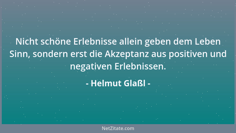 Helmut Glaßl - Nicht schöne Erlebnisse allein geben dem Leben Sinn, sondern erst die Akzeptanz aus positiven und negativen...
