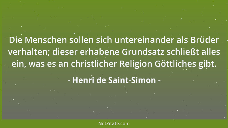 Henri de Saint-Simon - Die Menschen sollen sich untereinander als Brüder verhalten; dieser erhabene Grundsatz schließt alle...