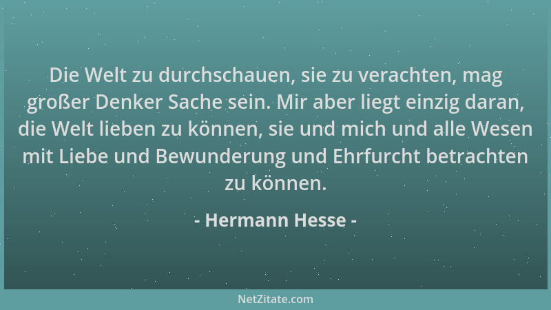 Hermann Hesse - Die Welt zu durchschauen, sie zu verachten, mag großer Denker Sache sein. Mir aber liegt einzig daran, die...