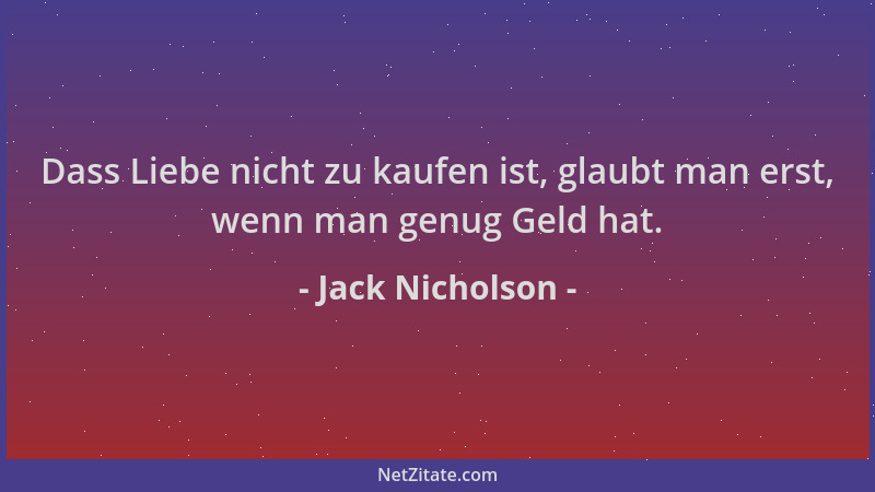 Jack Nicholson - Dass Liebe nicht zu kaufen ist, glaubt man erst, wenn man genug Geld hat....