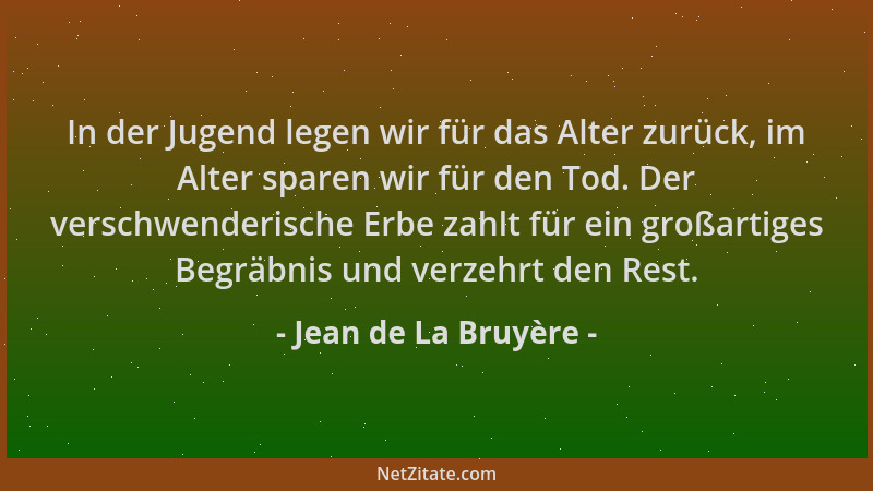 Jean de La Bruyère - In der Jugend legen wir für das Alter zurück, im Alter sparen wir für den Tod. Der verschwenderische E...