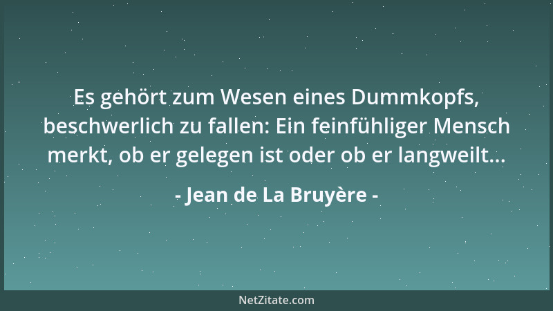 Jean de La Bruyère - Es gehört zum Wesen eines Dummkopfs, beschwerlich zu fallen: Ein feinfühliger Mensch merkt, ob er gele...