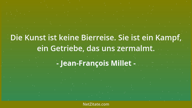 Jean-François Millet - Die Kunst ist keine Bierreise. Sie ist ein Kampf, ein Getriebe, das uns zermalmt....