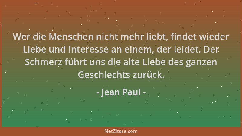 Jean Paul - Wer die Menschen nicht mehr liebt, findet wieder Liebe und Interesse an einem, der leidet. Der Schmerz führt un...