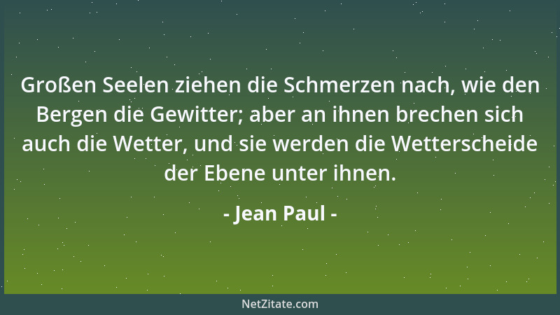 Jean Paul - Großen Seelen ziehen die Schmerzen nach, wie den Bergen die Gewitter; aber an ihnen brechen sich auch die Wette...