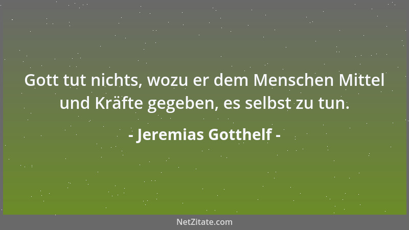 Jeremias Gotthelf - Gott tut nichts, wozu er dem Menschen Mittel und Kräfte gegeben, es selbst zu tun....