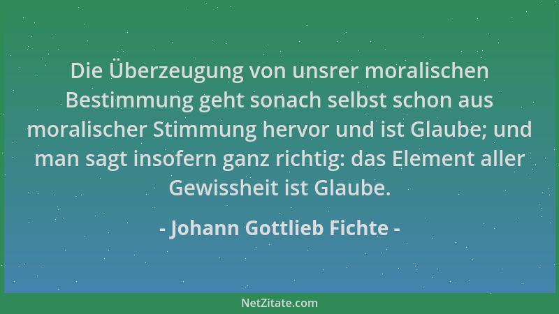 Johann Gottlieb Fichte - Die Überzeugung von unsrer moralischen Bestimmung geht sonach selbst schon aus moralischer Stimmun...