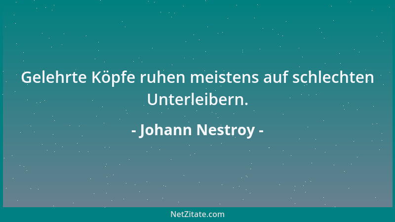 Johann Nestroy - Gelehrte Köpfe ruhen meistens auf schlechten Unterleibern....