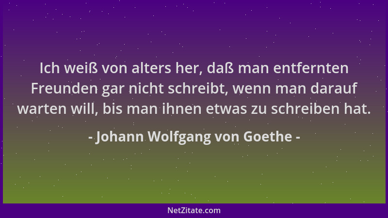 Johann Wolfgang von Goethe - Ich weiß von alters her, daß man entfernten Freunden gar nicht schreibt, wenn man darauf warte...