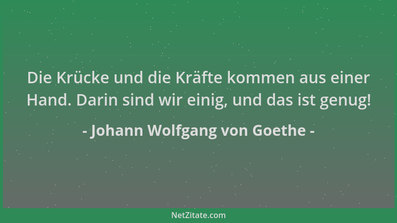 Johann Wolfgang von Goethe - Die Krücke und die Kräfte kommen aus einer Hand. Darin sind wir einig, und das ist genug!...