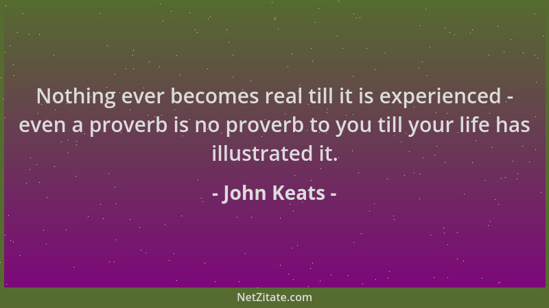 John Keats - Nothing ever becomes real till it is experienced - even a proverb is no proverb to you till your life has illu...