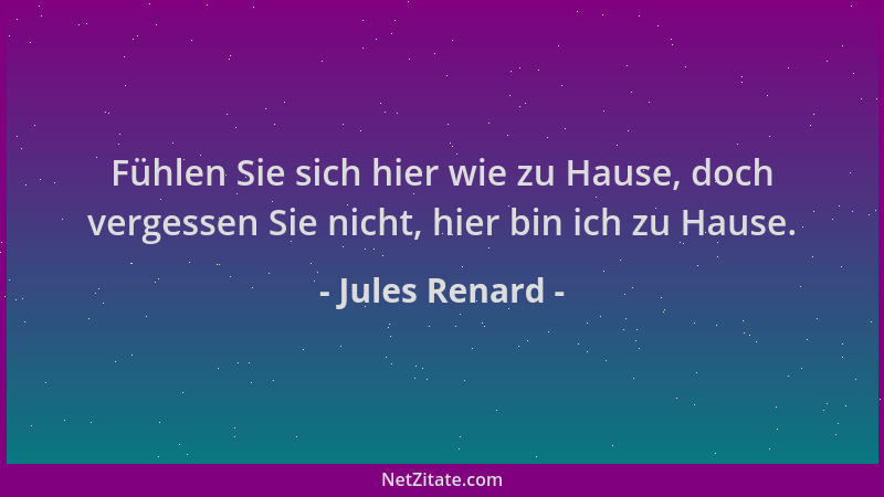 Jules Renard - Fühlen Sie sich hier wie zu Hause, doch vergessen Sie nicht, hier bin ich zu Hause....